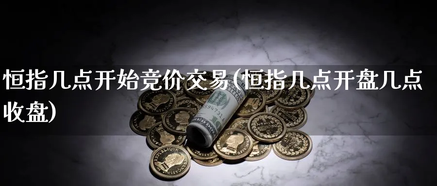 恒指几点开始竞价交易(恒指几点开盘几点收盘)_https://www.tian1ad.com_期货学院_第1张