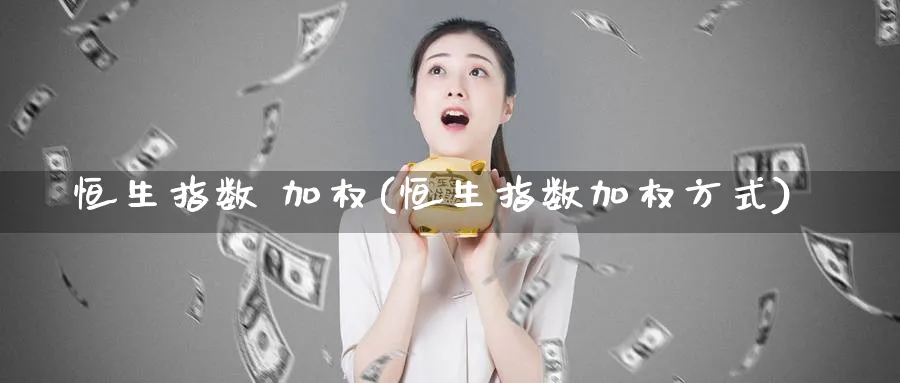 恒生指数 加权(恒生指数加权方式)_https://www.tian1ad.com_铜期货_第1张