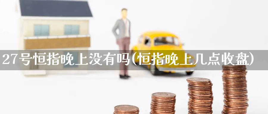 27号恒指晚上没有吗(恒指晚上几点收盘)_https://www.tian1ad.com_铜期货_第1张