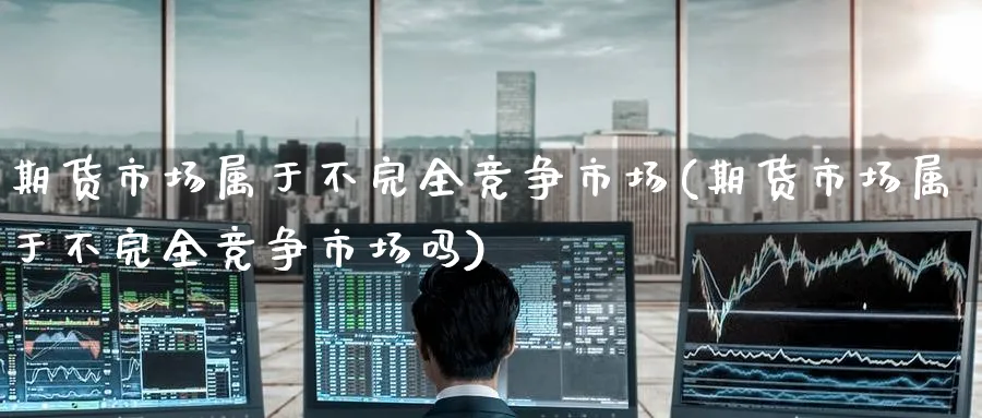 期货市场属于不完全竞争市场(期货市场属于不完全竞争市场吗)_https://www.tian1ad.com_黄金期货_第1张