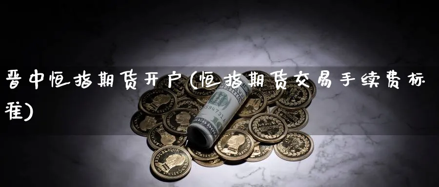 晋中恒指期货开户(恒指期货交易手续费标准)_https://www.tian1ad.com_黄金期货_第1张