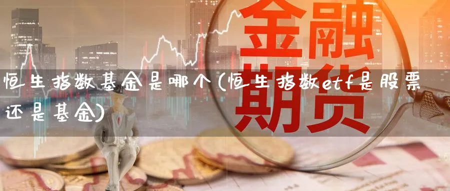 恒生指数基金是哪个(恒生指数etf是股票还是基金)_https://www.tian1ad.com_黄金期货_第1张