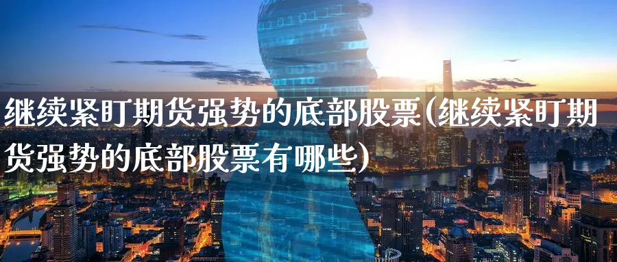 继续紧盯期货强势的底部股票(继续紧盯期货强势的底部股票有哪些)_黄金直播室_第1张_黄金直播室 继续紧盯期货强势的底部股票(继续紧盯期货强势的底部股票有哪些)_https://www.tian1ad.com_黄金直播室_第1张