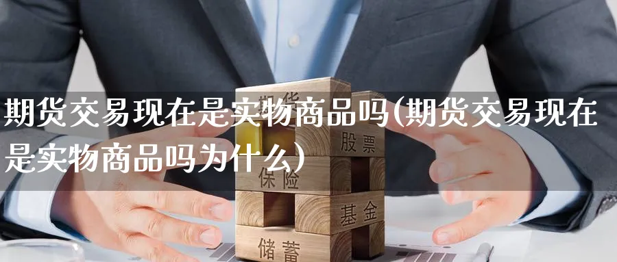 期货交易现在是实物商品吗(期货交易现在是实物商品吗为什么)_https://www.tian1ad.com_黄金直播室_第1张