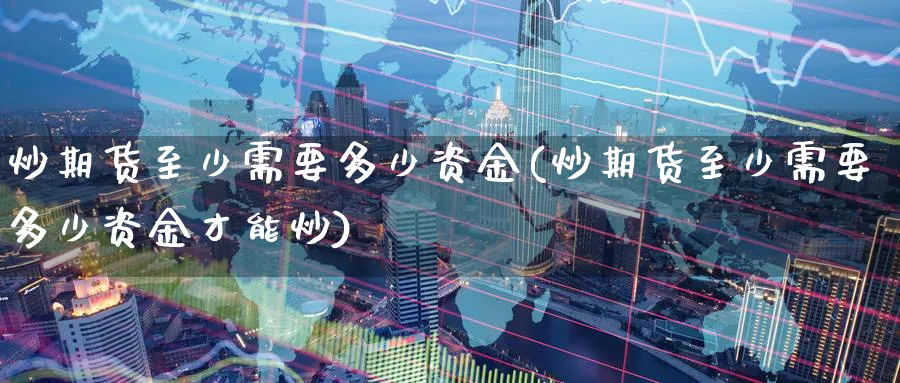 炒期货至少需要多少资金(炒期货至少需要多少资金才能炒)_https://www.tian1ad.com_铜期货_第1张