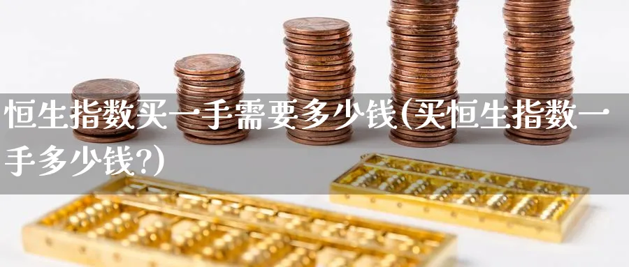 恒生指数买一手需要多少钱(买恒生指数一手多少钱?)_黄金直播室_第1张_黄金直播室 恒生指数买一手需要多少钱(买恒生指数一手多少钱?)_https://www.tian1ad.com_黄金直播室_第1张
