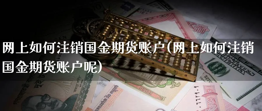 网上如何注销国金期货账户(网上如何注销国金期货账户呢)_https://www.tian1ad.com_黄金期货_第1张