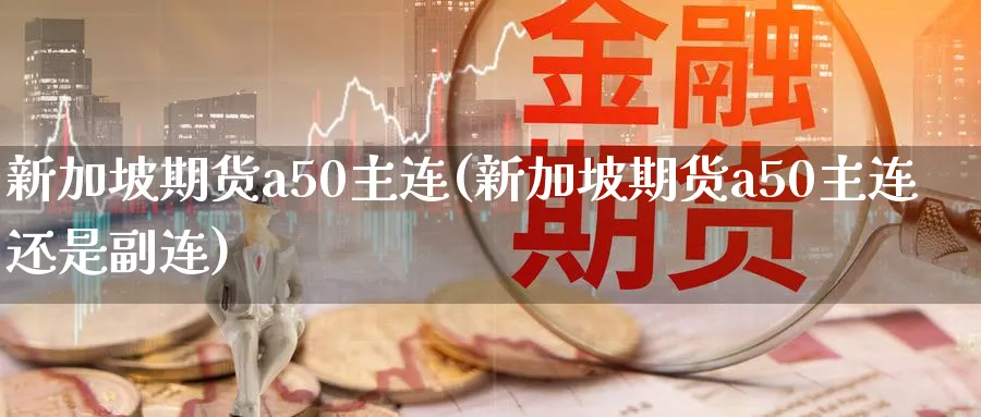新加坡期货a50主连(新加坡期货a50主连还是副连)_https://www.tian1ad.com_铜期货_第1张