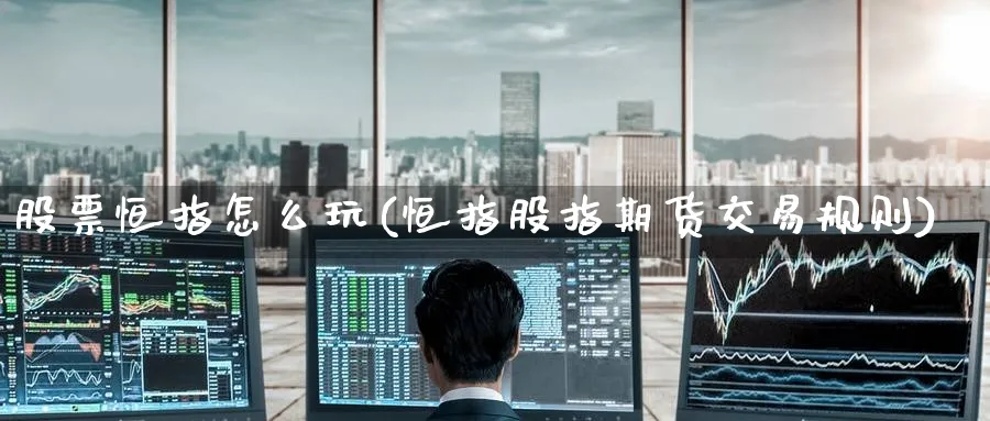 股票恒指怎么玩(恒指股指期货交易规则)_https://www.tian1ad.com_铜期货_第1张