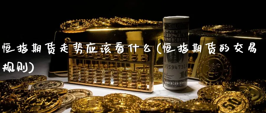 恒指期货走势应该看什么(恒指期货的交易规则)_https://www.tian1ad.com_黄金直播室_第1张