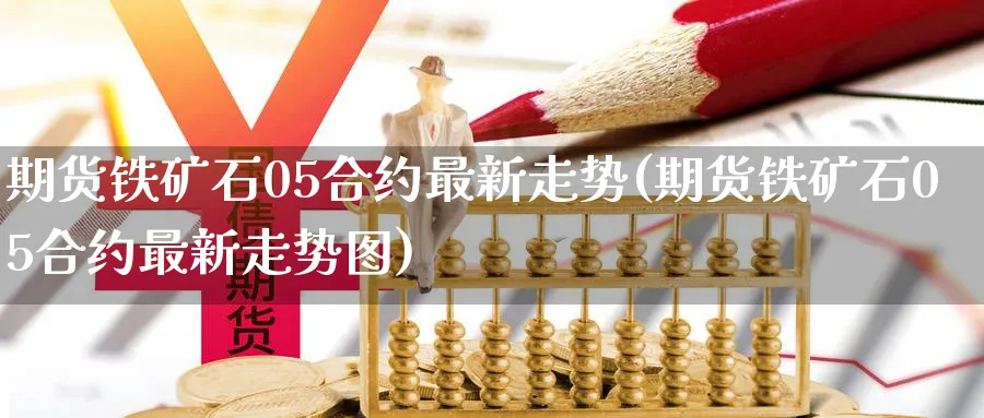 期货铁矿石05合约最新走势(期货铁矿石05合约最新走势图)_https://www.tian1ad.com_铜期货_第1张