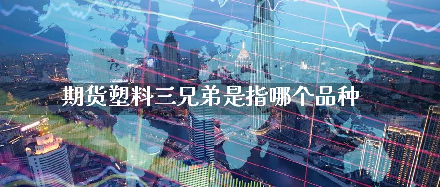 期货塑料三兄弟是指哪个品种_https://www.tian1ad.com_黄金直播室_第1张