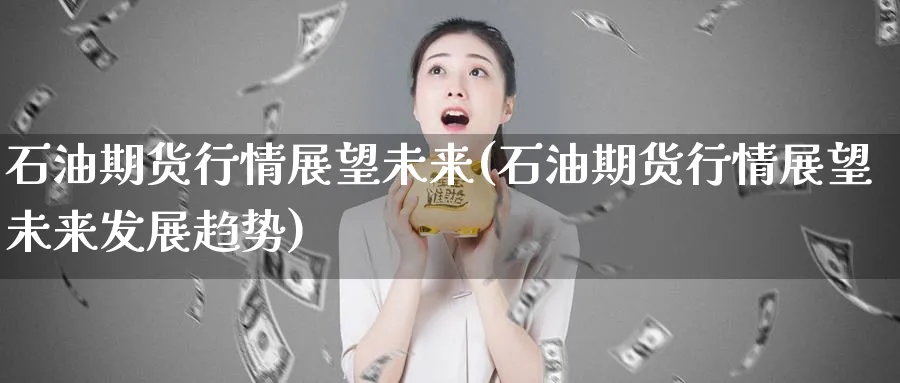 石油期货行情展望未来(石油期货行情展望未来发展趋势)_黄金直播室_第1张_黄金直播室 石油期货行情展望未来(石油期货行情展望未来发展趋势)_https://www.tian1ad.com_黄金直播室_第1张