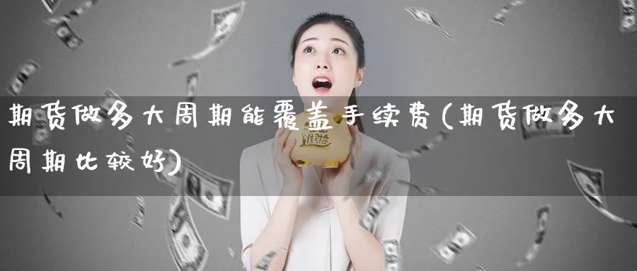 期货做多大周期能覆盖手续费(期货做多大周期比较好)_黄金期货_第1张_黄金直播室 期货做多大周期能覆盖手续费(期货做多大周期比较好)_https://www.tian1ad.com_黄金期货_第1张