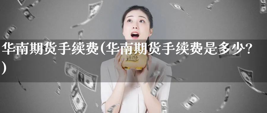 华南期货手续费(华南期货手续费是多少?)_https://www.tian1ad.com_期货学院_第1张