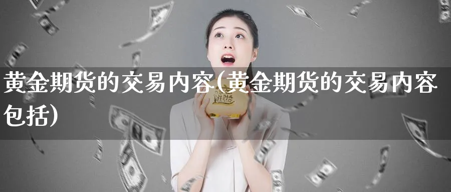 黄金期货的交易内容(黄金期货的交易内容包括)_https://www.tian1ad.com_期货学院_第1张