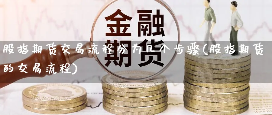 股指期货交易流程分为几个步骤(股指期货的交易流程)_https://www.tian1ad.com_黄金期货_第1张