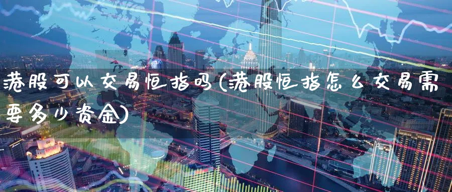 港股可以交易恒指吗(港股恒指怎么交易需要多少资金)_https://www.tian1ad.com_铜期货_第1张