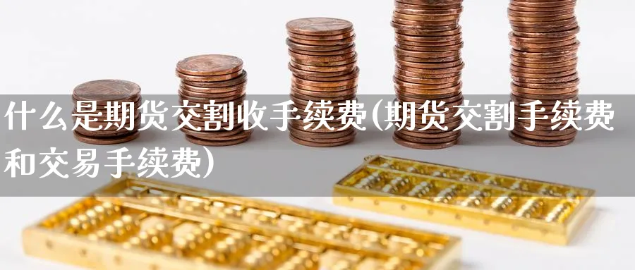 什么是期货交割收手续费(期货交割手续费和交易手续费)_https://www.tian1ad.com_黄金期货_第1张