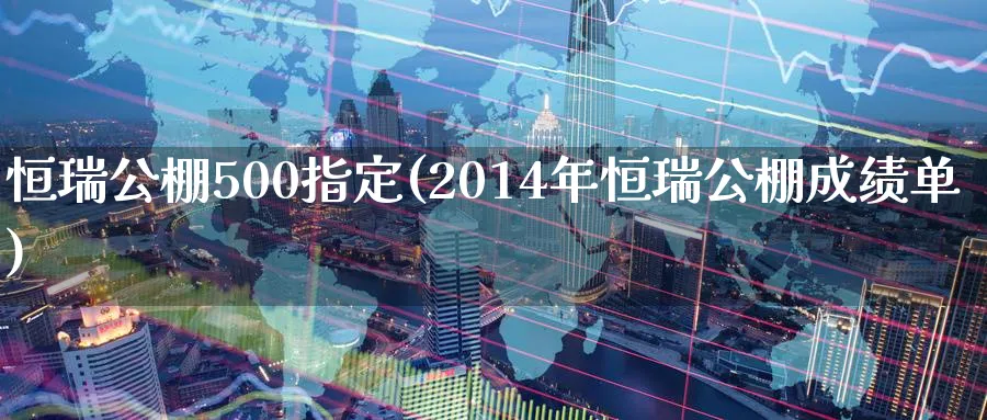 恒瑞公棚500指定(2014年恒瑞公棚成绩单)_https://www.tian1ad.com_铜期货_第1张