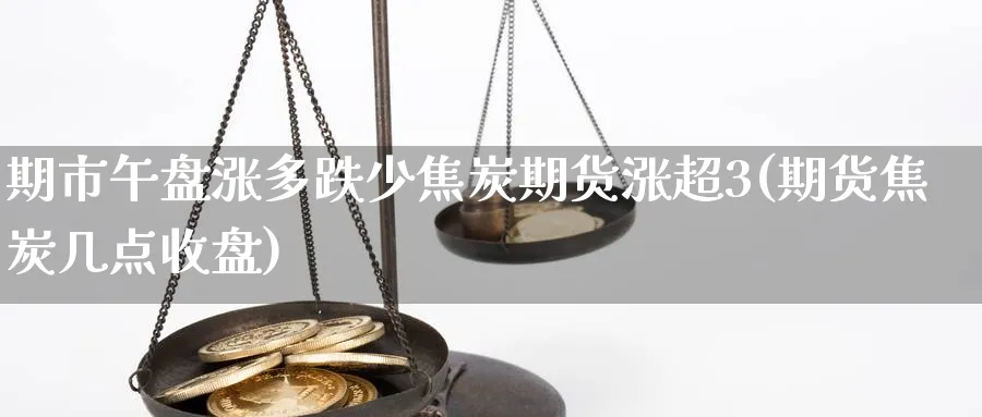 期市午盘涨多跌少焦炭期货涨超3(期货焦炭几点收盘)_https://www.tian1ad.com_黄金直播室_第1张