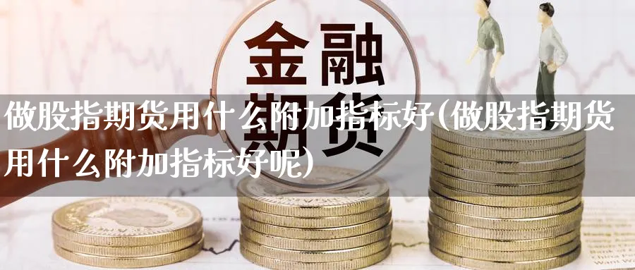 做股指期货用什么附加指标好(做股指期货用什么附加指标好呢)_https://www.tian1ad.com_黄金期货_第1张