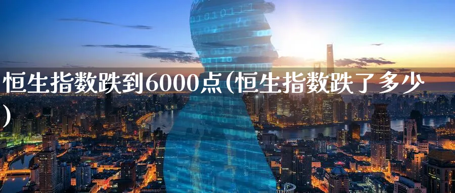 恒生指数跌到6000点(恒生指数跌了多少)_https://www.tian1ad.com_铜期货_第1张