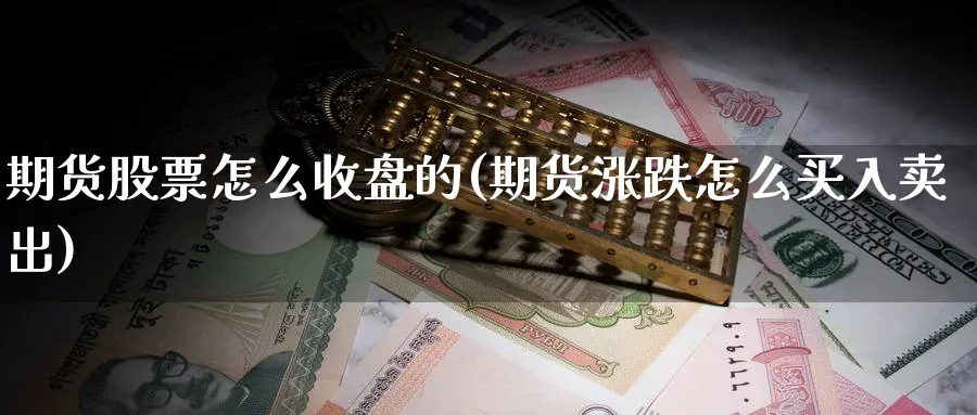 期货股票怎么收盘的(期货涨跌怎么买入卖出)_https://www.tian1ad.com_期货学院_第1张