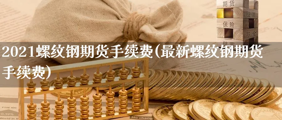 2021螺纹钢期货手续费(最新螺纹钢期货手续费)_https://www.tian1ad.com_铜期货_第1张