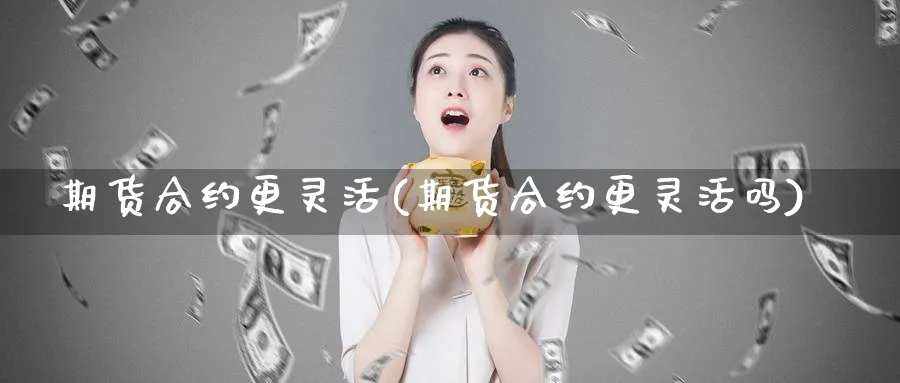 期货合约更灵活(期货合约更灵活吗)_https://www.tian1ad.com_铜期货_第1张