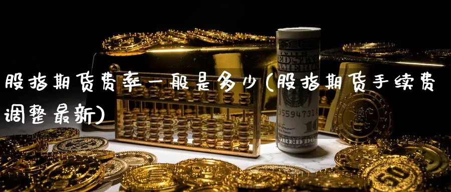 股指期货费率一般是多少(股指期货手续费调整最新)_https://www.tian1ad.com_黄金期货_第1张