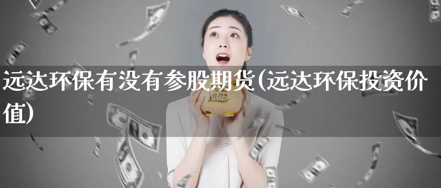 远达环保有没有参股期货(远达环保投资价值)_https://www.tian1ad.com_铜期货_第1张