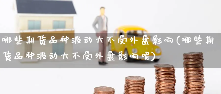 哪些期货品种波动大不受外盘影响(哪些期货品种波动大不受外盘影响呢)_https://www.tian1ad.com_黄金期货_第1张