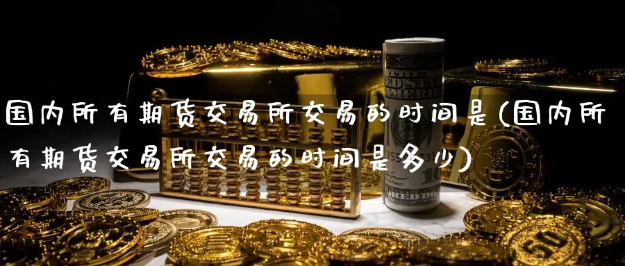 国内所有期货交易所交易的时间是(国内所有期货交易所交易的时间是多少)_https://www.tian1ad.com_期货学院_第1张