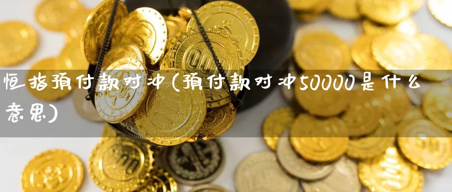 恒指预付款对冲(预付款对冲50000是什么意思)_https://www.tian1ad.com_铜期货_第1张