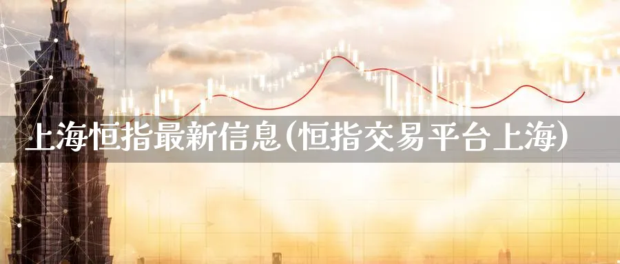 上海恒指最新信息(恒指交易平台上海)_https://www.tian1ad.com_期货学院_第1张