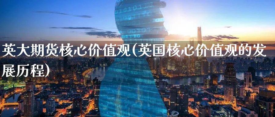 英大期货核心价值观(英国核心价值观的发展历程)_https://www.tian1ad.com_铜期货_第1张