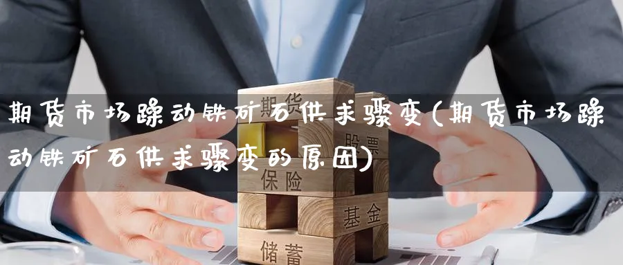 期货市场躁动铁矿石供求骤变(期货市场躁动铁矿石供求骤变的原因)_https://www.tian1ad.com_期货学院_第1张