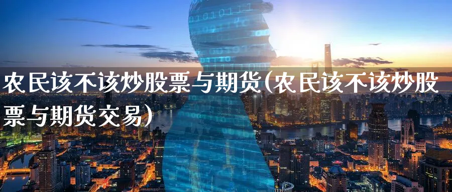农民该不该炒股票与期货(农民该不该炒股票与期货交易)_https://www.tian1ad.com_铜期货_第1张