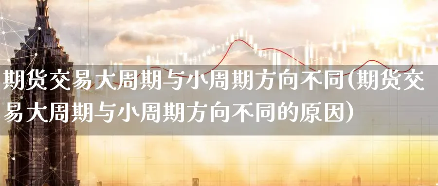 期货交易大周期与小周期方向不同(期货交易大周期与小周期方向不同的原因)_https://www.tian1ad.com_铜期货_第1张