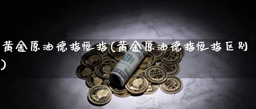 黄金原油德指恒指(黄金原油德指恒指区别)_黄金期货_第1张_黄金直播室 黄金原油德指恒指(黄金原油德指恒指区别)_https://www.tian1ad.com_黄金期货_第1张
