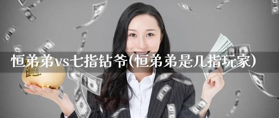 恒弟弟vs七指钻爷(恒弟弟是几指玩家)_https://www.tian1ad.com_铜期货_第1张