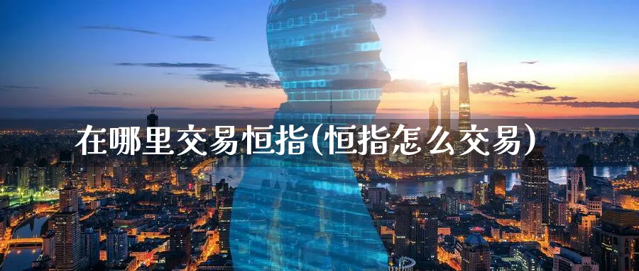 在哪里交易恒指(恒指怎么交易)_https://www.tian1ad.com_黄金直播室_第1张