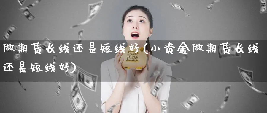 做期货长线还是短线好(小资金做期货长线还是短线好)_https://www.tian1ad.com_期货学院_第1张