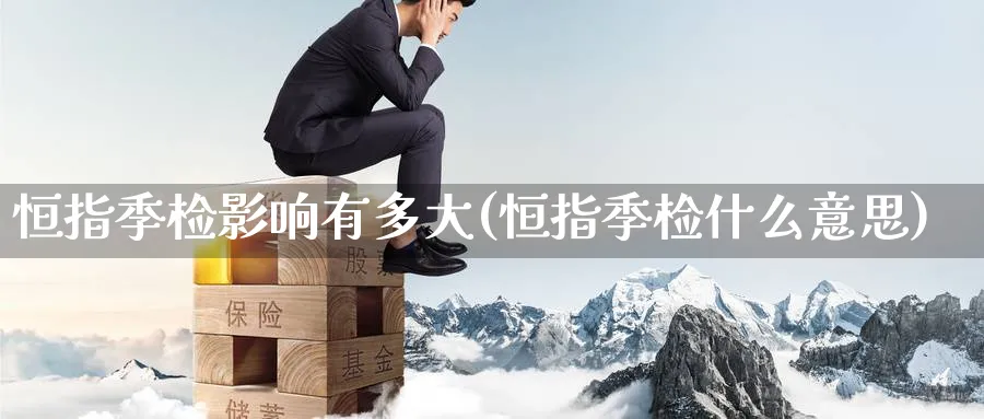 恒指季检影响有多大(恒指季检什么意思)_https://www.tian1ad.com_黄金期货_第1张