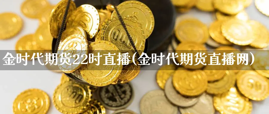 金时代期货22时直播(金时代期货直播网)_铜期货_第1张_黄金直播室 金时代期货22时直播(金时代期货直播网)_https://www.tian1ad.com_铜期货_第1张