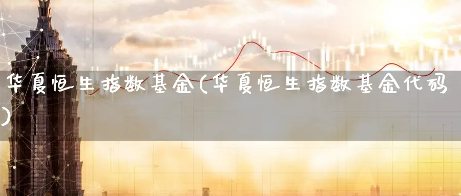 华夏恒生指数基金(华夏恒生指数基金代码)_https://www.tian1ad.com_铜期货_第1张