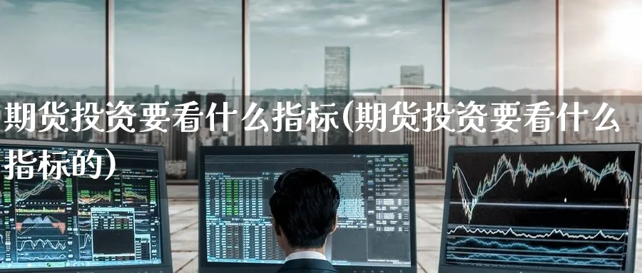 期货投资要看什么指标(期货投资要看什么指标的)_https://www.tian1ad.com_期货学院_第1张