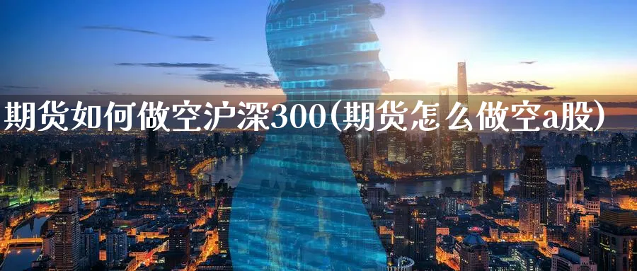 期货如何做空沪深300(期货怎么做空a股)_黄金期货_第1张_黄金直播室 期货如何做空沪深300(期货怎么做空a股)_https://www.tian1ad.com_黄金期货_第1张