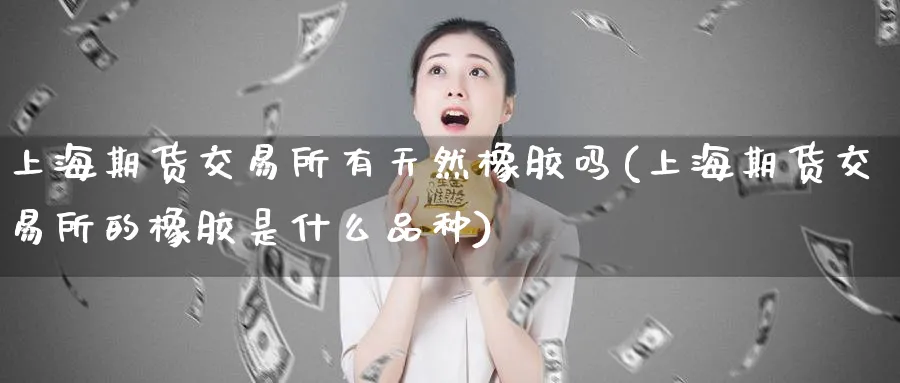 上海期货交易所有天然橡胶吗(上海期货交易所的橡胶是什么品种)_黄金期货_第1张_黄金直播室 上海期货交易所有天然橡胶吗(上海期货交易所的橡胶是什么品种)_https://www.tian1ad.com_黄金期货_第1张